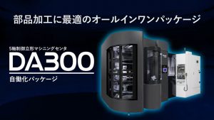 高精度×高速×安心×自働化を兼ね備えた部品加工向けMC「DA300 自働化パッケージ」