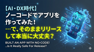 【AI・DX時代】ノーコードでアプリを作ってみた！…で、そのままリリースして本当に大丈夫？