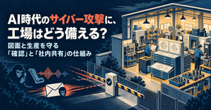 AI時代のサイバー攻撃に、工場はどう備える？ 図面と生産を守る「確認」と「社内共有」の仕組み